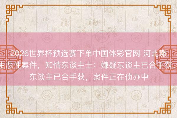 2026世界杯预选赛下单中国体彩官网 河北璷黫县一暖锅店发生恶性案件，知情东谈主士：嫌疑东谈主已合手获，案件正在侦办中