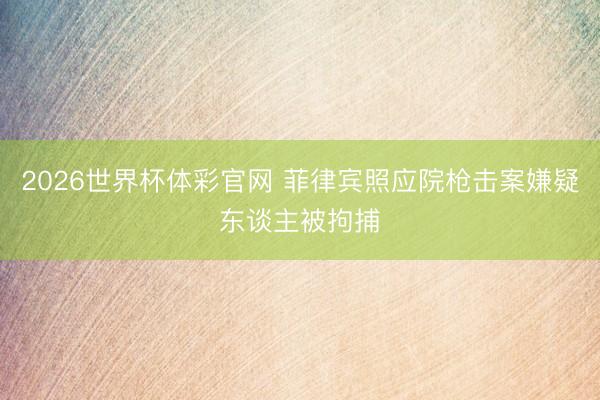 2026世界杯体彩官网 菲律宾照应院枪击案嫌疑东谈主被拘捕