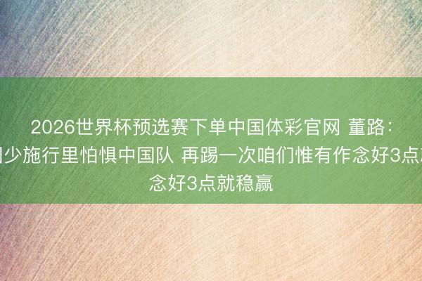 2026世界杯预选赛下单中国体彩官网 董路：日本国少施行里怕惧中国队 再踢一次咱们惟有作念好3点就稳赢