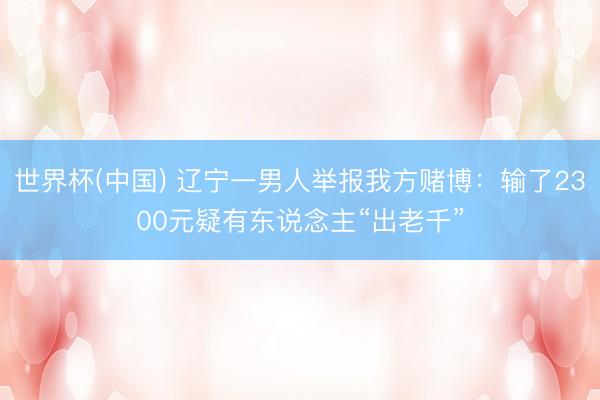 世界杯(中国) 辽宁一男人举报我方赌博:输了2300元疑有东说念主“出老千”