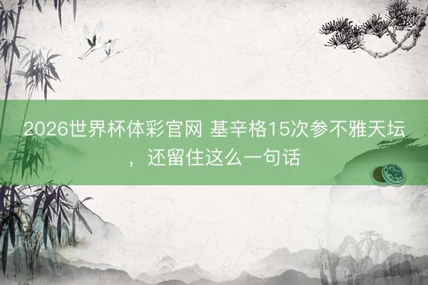 2026世界杯体彩官网 基辛格15次参不雅天坛，还留住这么一句话