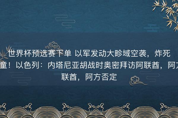 世界杯预选赛下单 以军发动大畛域空袭，炸死5名儿童！以色列：内塔尼亚胡战时奥密拜访阿联酋，阿方否定