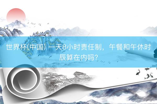 世界杯(中国) 一天8小时责任制，午餐和午休时辰算在内吗？