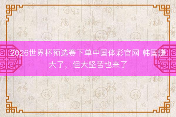 2026世界杯预选赛下单中国体彩官网 韩国赚大了，但大坚苦也来了