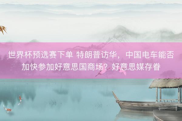世界杯预选赛下单 特朗普访华，中国电车能否加快参加好意思国商场？好意思媒存眷