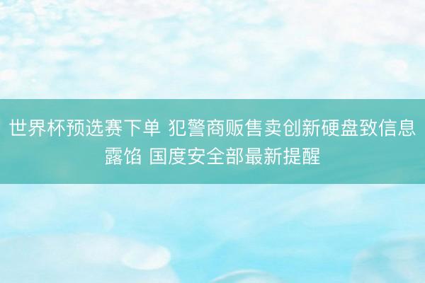 世界杯预选赛下单 犯警商贩售卖创新硬盘致信息露馅 国度安全部最新提醒