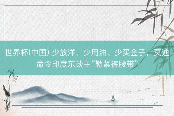 世界杯(中国) 少放洋、少用油、少买金子，莫迪命令印度东谈主“勒紧裤腰带”