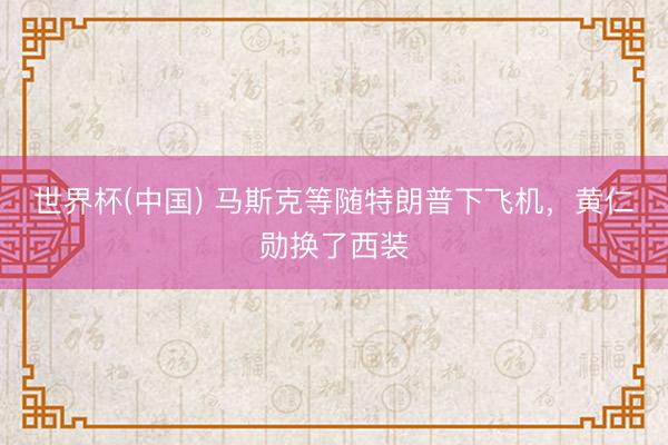 世界杯(中国) 马斯克等随特朗普下飞机，黄仁勋换了西装