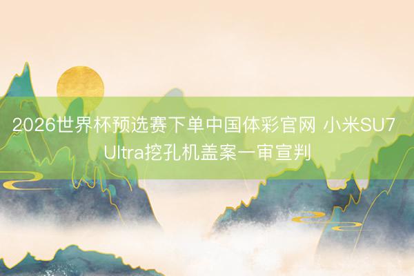 2026世界杯预选赛下单中国体彩官网 小米SU7 Ultra挖孔机盖案一审宣判