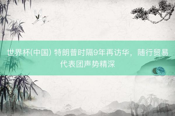 世界杯(中国) 特朗普时隔9年再访华，随行贸易代表团声势精深