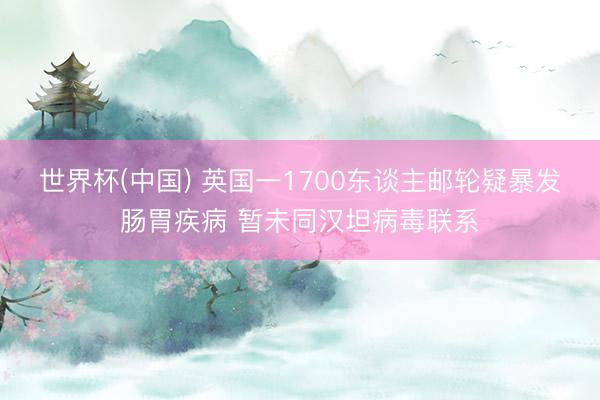 世界杯(中国) 英国一1700东谈主邮轮疑暴发肠胃疾病 暂未同汉坦病毒联系
