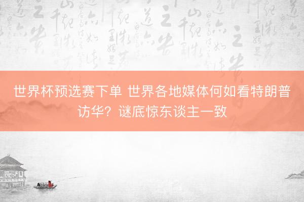 世界杯预选赛下单 世界各地媒体何如看特朗普访华？谜底惊东谈主一致