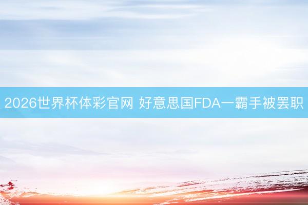 2026世界杯体彩官网 好意思国FDA一霸手被罢职