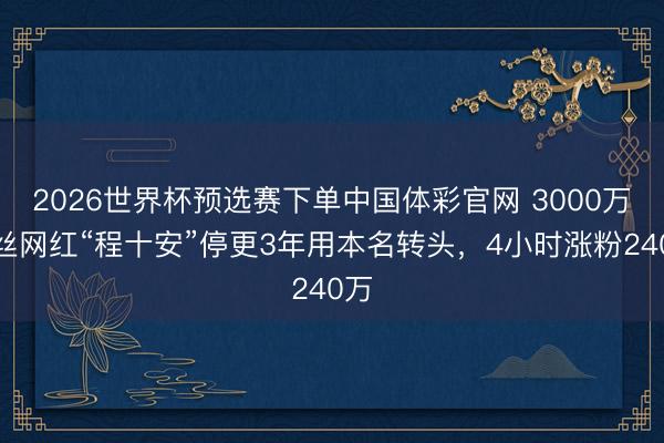 2026世界杯预选赛下单中国体彩官网 3000万粉丝网红“程十安”停更3年用本名转头，4小时涨粉240万