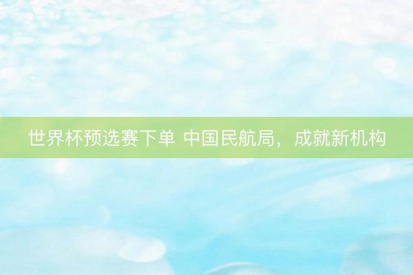 世界杯预选赛下单 中国民航局，成就新机构
