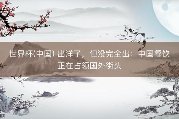 世界杯(中国) 出洋了，但没完全出：中国餐饮正在占领国外街头