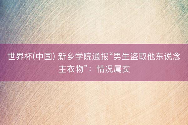 世界杯(中国) 新乡学院通报“男生盗取他东说念主衣物”：情况属实