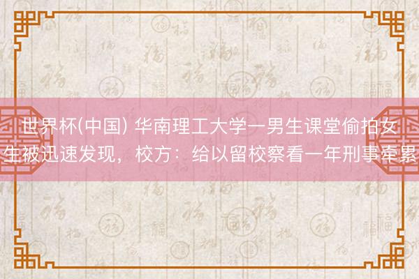 世界杯(中国) 华南理工大学一男生课堂偷拍女生被迅速发现，校方：给以留校察看一年刑事牵累