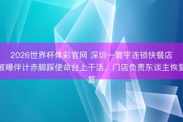 2026世界杯体彩官网 深圳一寰宇连锁快餐店被曝伴计赤脚踩使命台上干活，门店负责东谈主恢复