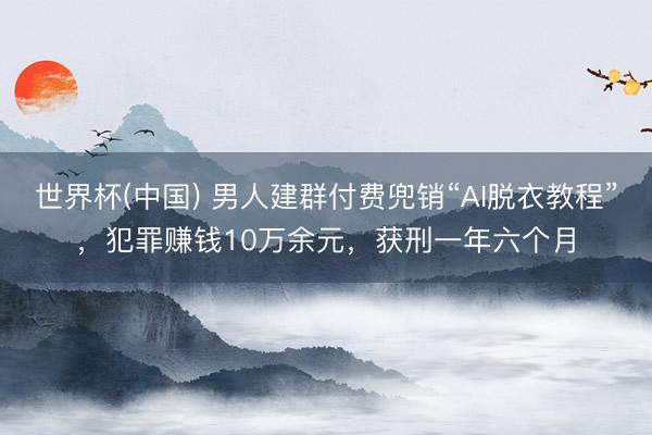 世界杯(中国) 男人建群付费兜销“AI脱衣教程”，犯罪赚钱10万余元，获刑一年六个月
