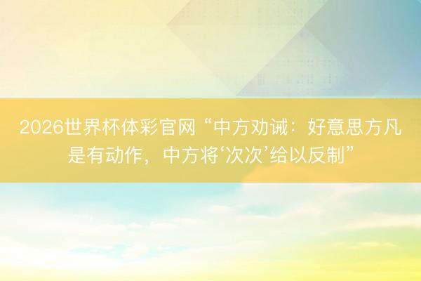 2026世界杯体彩官网 “中方劝诫：好意思方凡是有动作，中方将‘次次’给以反制”