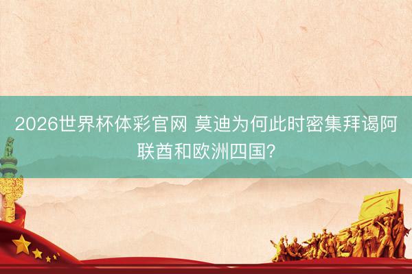 2026世界杯体彩官网 莫迪为何此时密集拜谒阿联酋和欧洲四国？