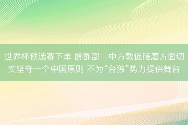 世界杯预选赛下单 酬酢部:中方敦促磋磨方面切实坚守一个中国原则 不为“台独”势力提供舞台