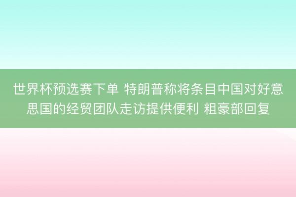世界杯预选赛下单 特朗普称将条目中国对好意思国的经贸团队走访提供便利 粗豪部回复