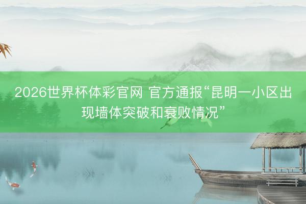 2026世界杯体彩官网 官方通报“昆明一小区出现墙体突破和衰败情况”