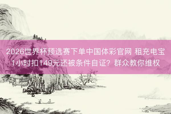 2026世界杯预选赛下单中国体彩官网 租充电宝1小时扣149元还被条件自证？群众教你维权