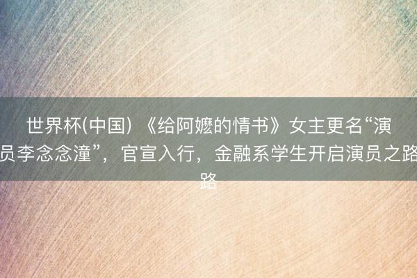 世界杯(中国) 《给阿嬷的情书》女主更名“演员李念念潼”，官宣入行，金融系学生开启演员之路