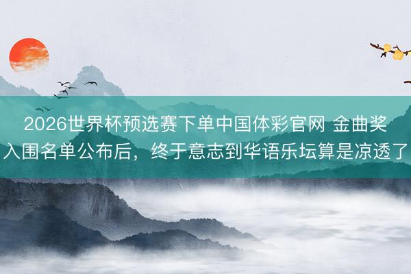 2026世界杯预选赛下单中国体彩官网 金曲奖入围名单公布后,终于意志到华语乐坛算是凉透了