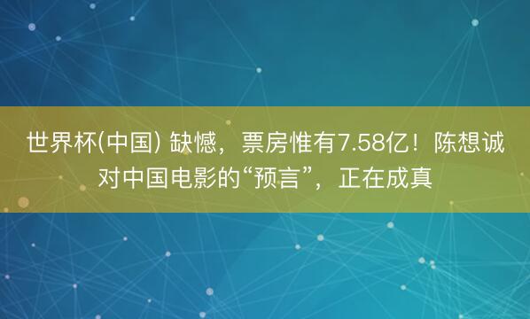 世界杯(中国) 缺憾，票房惟有7.58亿！陈想诚对中国电影的“预言”，正在成真