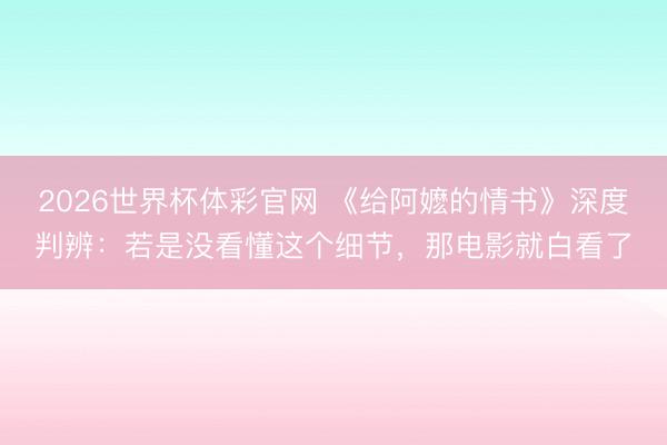 2026世界杯体彩官网 《给阿嬷的情书》深度判辨:若是没看懂这个细节,那电影就白看了