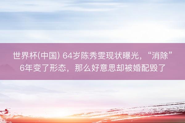 世界杯(中国) 64岁陈秀雯现状曝光,“消除”6年变了形态,那么好意思却被婚配毁了