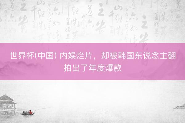 世界杯(中国) 内娱烂片，却被韩国东说念主翻拍出了年度爆款