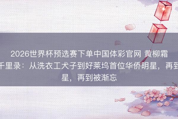 2026世界杯预选赛下单中国体彩官网 黄柳霜银幕浮千里录：从洗衣工犬子到好莱坞首位华侨明星，再到被渐忘