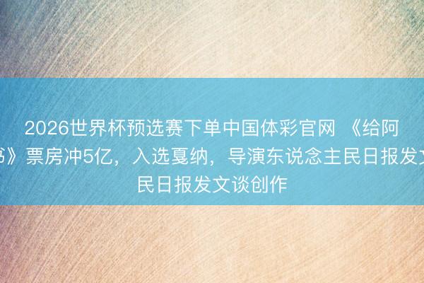 2026世界杯预选赛下单中国体彩官网 《给阿嬷的情书》票房冲5亿，入选戛纳，导演东说念主民日报发文谈创作