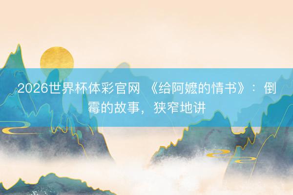 2026世界杯体彩官网 《给阿嬷的情书》:倒霉的故事,狭窄地讲