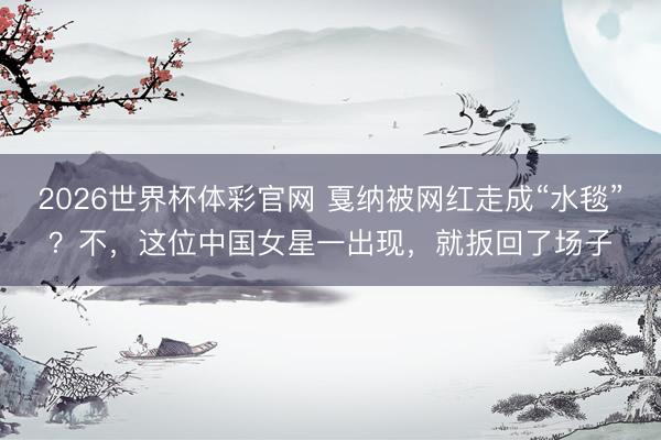 2026世界杯体彩官网 戛纳被网红走成“水毯”?不,这位中国女星一出现,就扳回了场子
