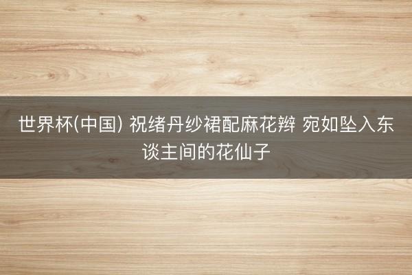 世界杯(中国) 祝绪丹纱裙配麻花辫 宛如坠入东谈主间的花仙子