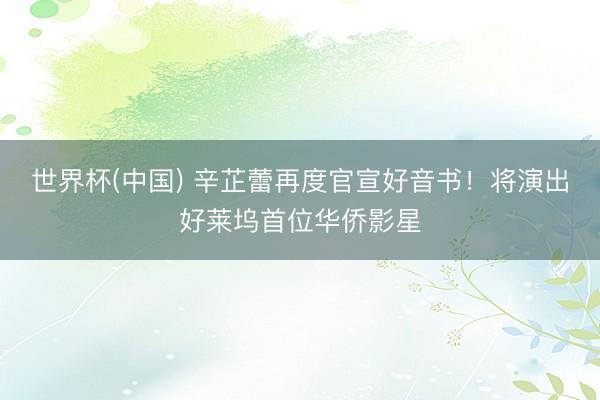 世界杯(中国) 辛芷蕾再度官宣好音书！将演出好莱坞首位华侨影星
