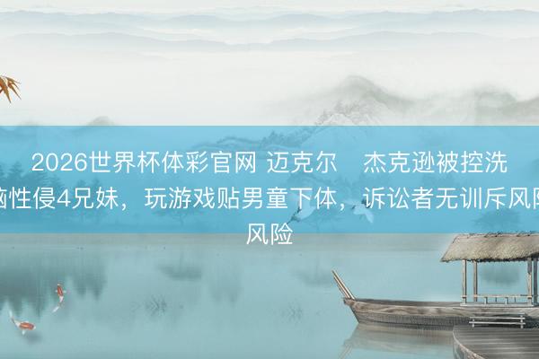 2026世界杯体彩官网 迈克尔・杰克逊被控洗脑性侵4兄妹，玩游戏贴男童下体，诉讼者无训斥风险