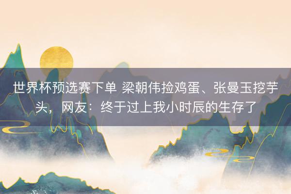 世界杯预选赛下单 梁朝伟捡鸡蛋、张曼玉挖芋头，网友：终于过上我小时辰的生存了