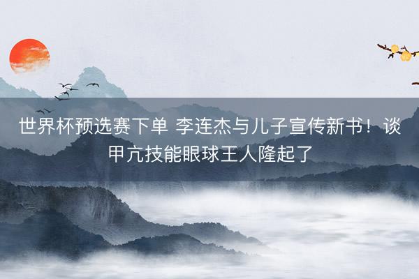 世界杯预选赛下单 李连杰与儿子宣传新书!谈甲亢技能眼球王人隆起了