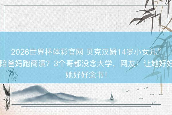 2026世界杯体彩官网 贝克汉姆14岁小女儿“辍学”陪爸妈跑商演？3个哥都没念大学，网友：让她好好念书！