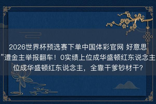 2026世界杯预选赛下单中国体彩官网 好意思“政坛俏佳东说念主”遭金主举报翻车！0实绩上位成华盛顿红东说念主，全靠干爹钞材干？