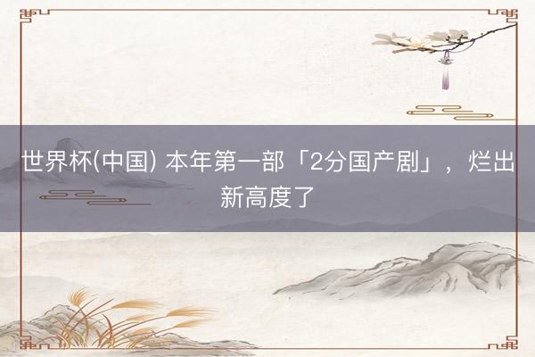 世界杯(中国) 本年第一部「2分国产剧」，烂出新高度了