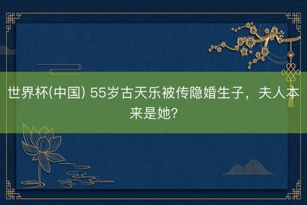 世界杯(中国) 55岁古天乐被传隐婚生子，夫人本来是她？
