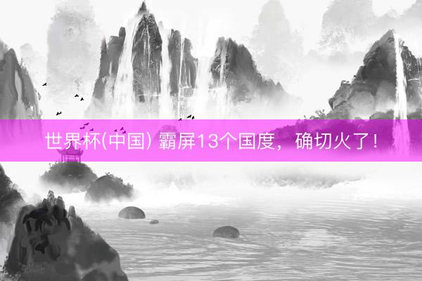 世界杯(中国) 霸屏13个国度，确切火了！